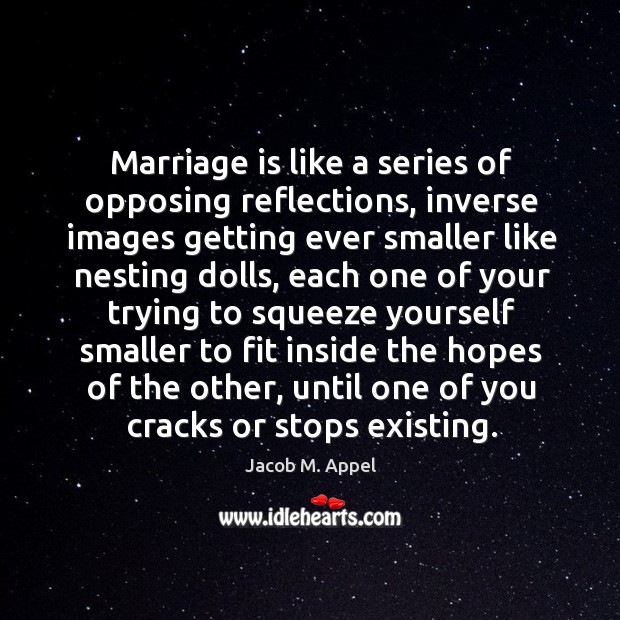 Marriage is like a series of opposing reflections, inverse images getting ever Jacob M. Appel Picture Quote