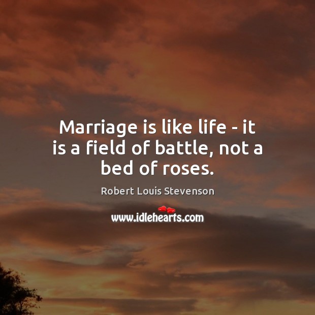 Marriage is like life – it is a field of battle, not a bed of roses. Robert Louis Stevenson Picture Quote