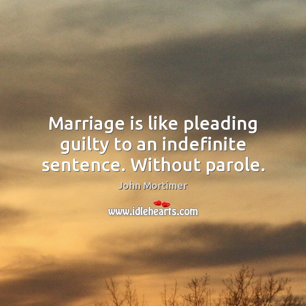 Marriage is like pleading guilty to an indefinite sentence. Without parole. John Mortimer Picture Quote