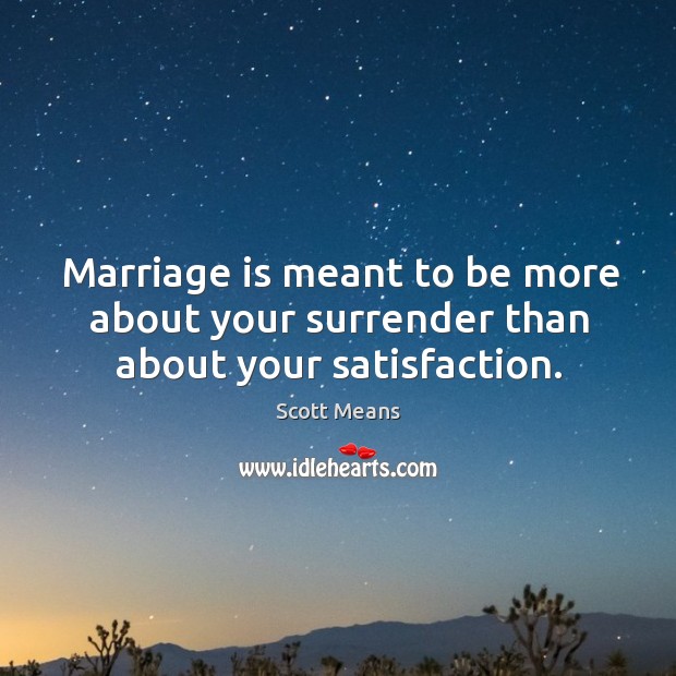 Marriage is meant to be more about your surrender than about your satisfaction. Scott Means Picture Quote
