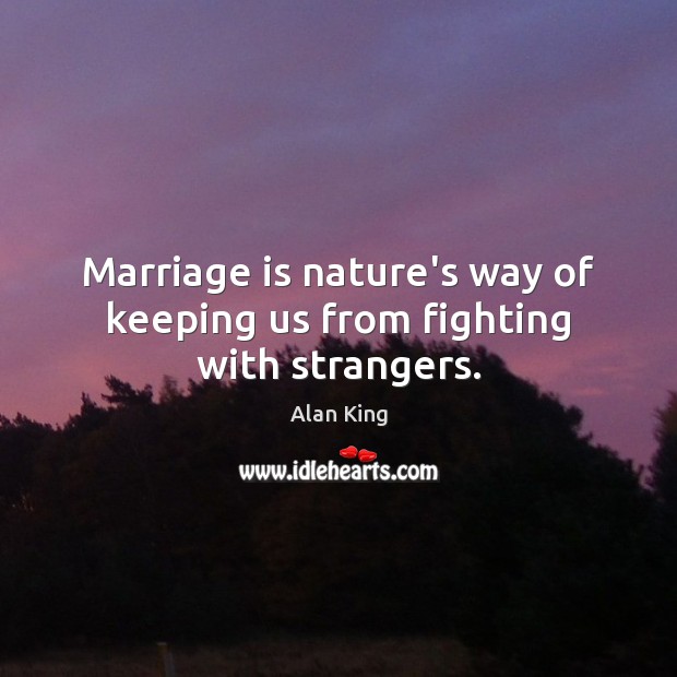 Marriage is nature’s way of keeping us from fighting with strangers. Alan King Picture Quote