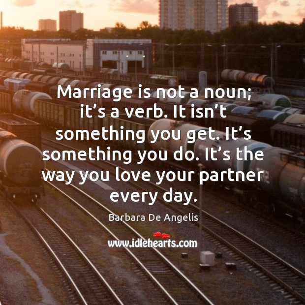 Marriage is not a noun; it’s a verb. It isn’t something you get. It’s something you do. Barbara De Angelis Picture Quote
