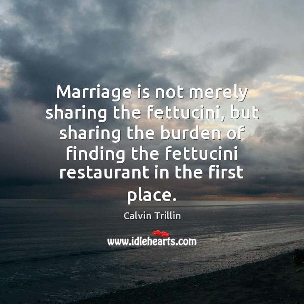 Marriage is not merely sharing the fettucini, but sharing the burden of Calvin Trillin Picture Quote