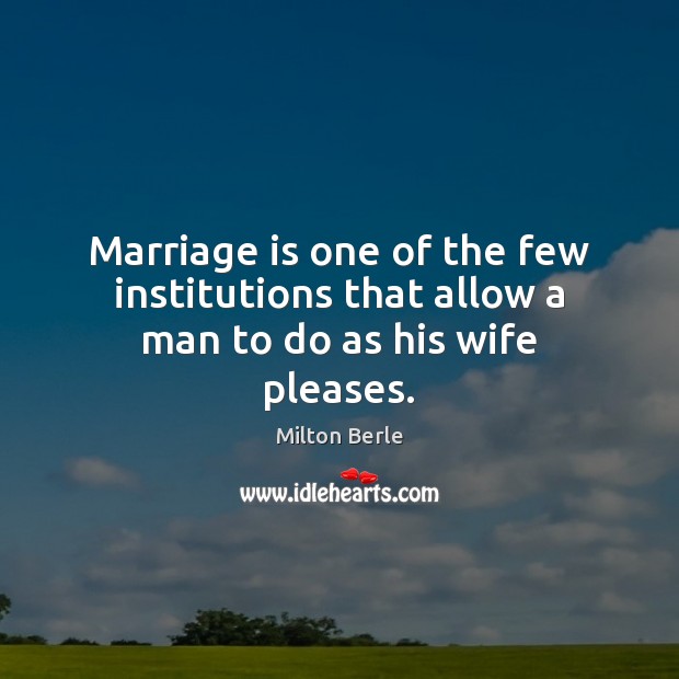 Marriage is one of the few institutions that allow a man to do as his wife pleases. Marriage Quotes Image
