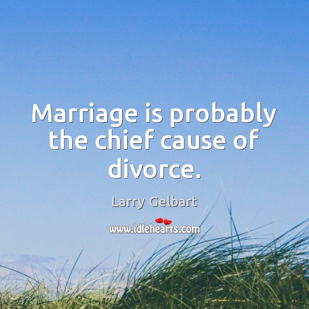 Marriage is probably the chief cause of divorce. Larry Gelbart Picture Quote