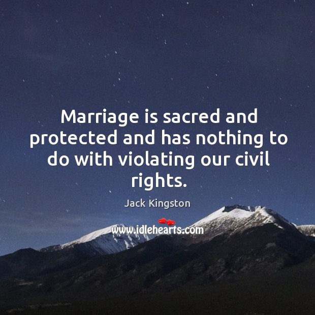 Marriage is sacred and protected and has nothing to do with violating our civil rights. Jack Kingston Picture Quote