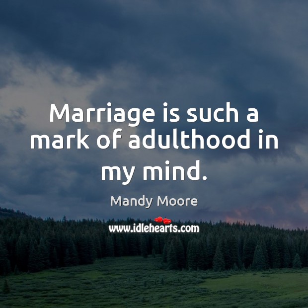 Marriage is such a mark of adulthood in my mind. Mandy Moore Picture Quote