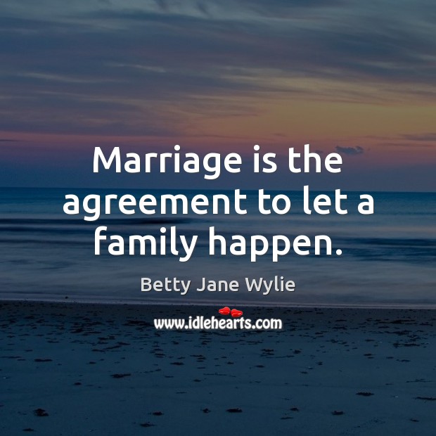 Marriage is the agreement to let a family happen. Betty Jane Wylie Picture Quote