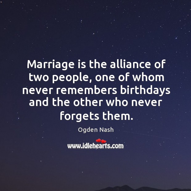Marriage is the alliance of two people, one of whom never remembers birthdays and the other who never forgets them. Ogden Nash Picture Quote