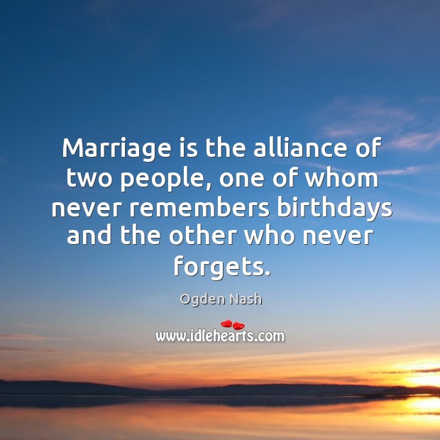 Marriage is the alliance of two people, one of whom never remembers birthdays and the other who never forgets. Ogden Nash Picture Quote