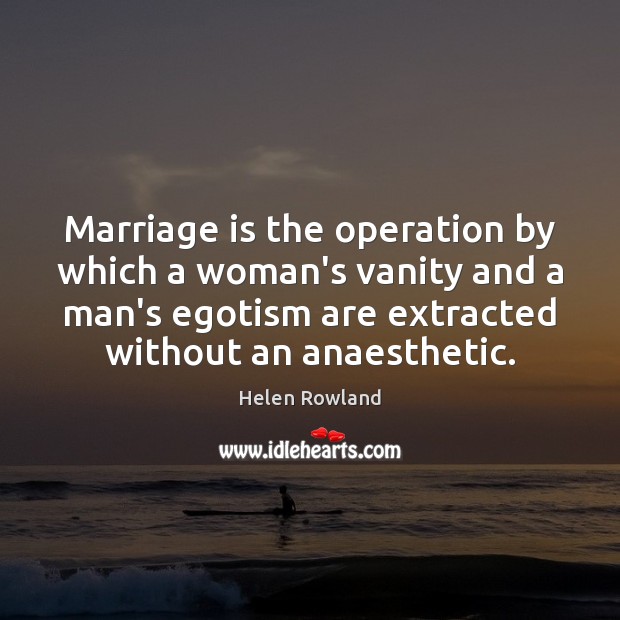 Marriage is the operation by which a woman’s vanity and a man’s Helen Rowland Picture Quote