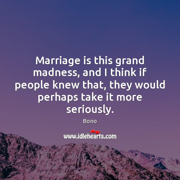 Marriage is this grand madness, and I think if people knew that, Bono Picture Quote