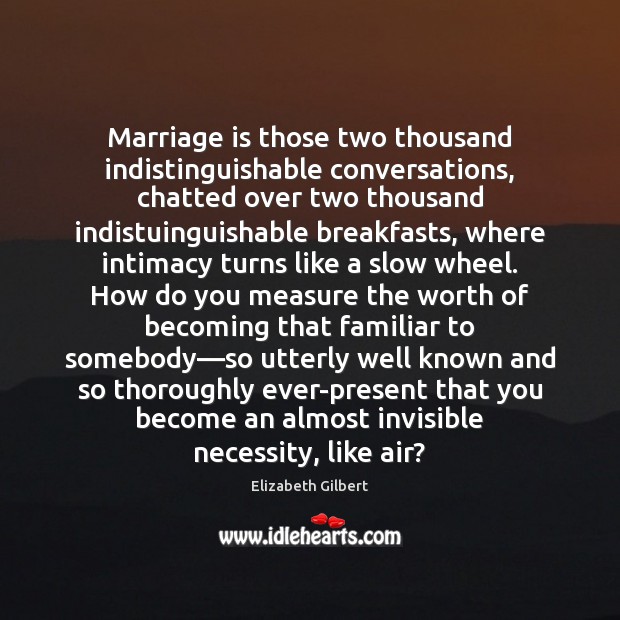 Marriage is those two thousand indistinguishable conversations, chatted over two thousand indistuinguishable Elizabeth Gilbert Picture Quote