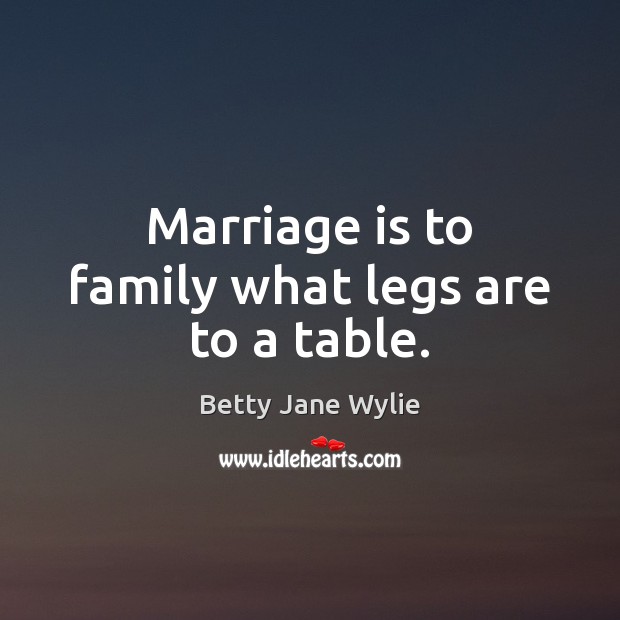 Marriage is to family what legs are to a table. Betty Jane Wylie Picture Quote