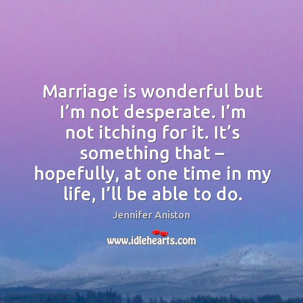 Marriage is wonderful but I’m not desperate. I’m not itching for it. Jennifer Aniston Picture Quote