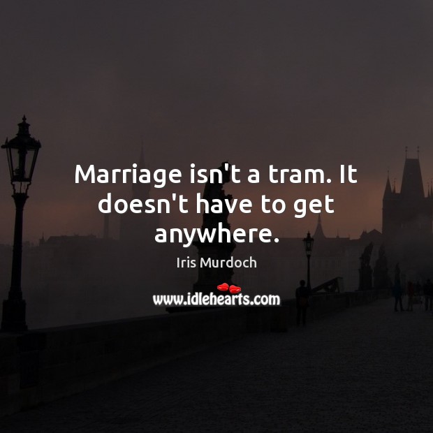 Marriage isn’t a tram. It doesn’t have to get anywhere. Iris Murdoch Picture Quote