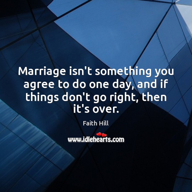 Marriage isn’t something you agree to do one day, and if things Faith Hill Picture Quote