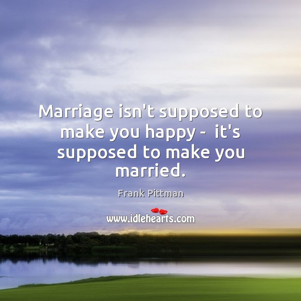 Marriage isn’t supposed to make you happy –  it’s supposed to make you married. Image
