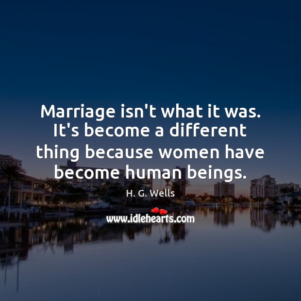 Marriage isn’t what it was. It’s become a different thing because women H. G. Wells Picture Quote