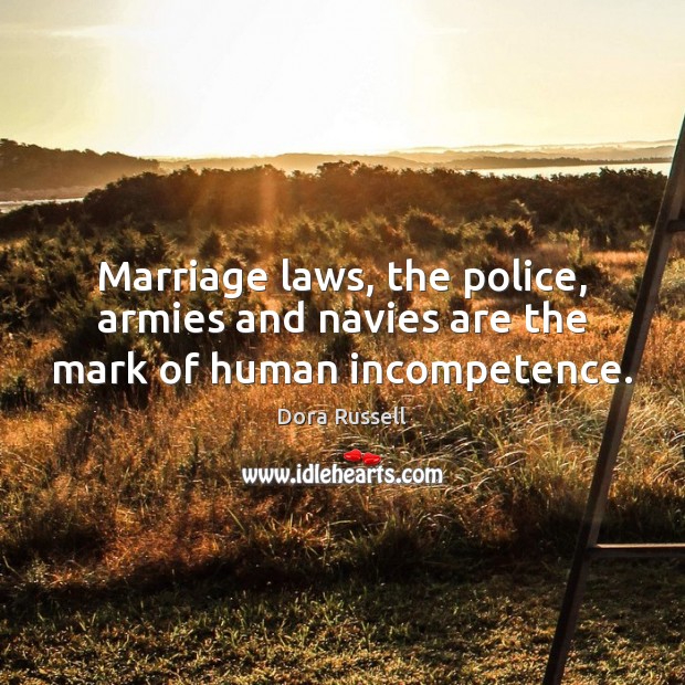Marriage laws, the police, armies and navies are the mark of human incompetence. Dora Russell Picture Quote