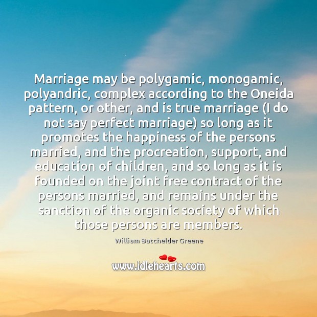 Marriage may be polygamic, monogamic, polyandric, complex according to the Oneida pattern, William Batchelder Greene Picture Quote