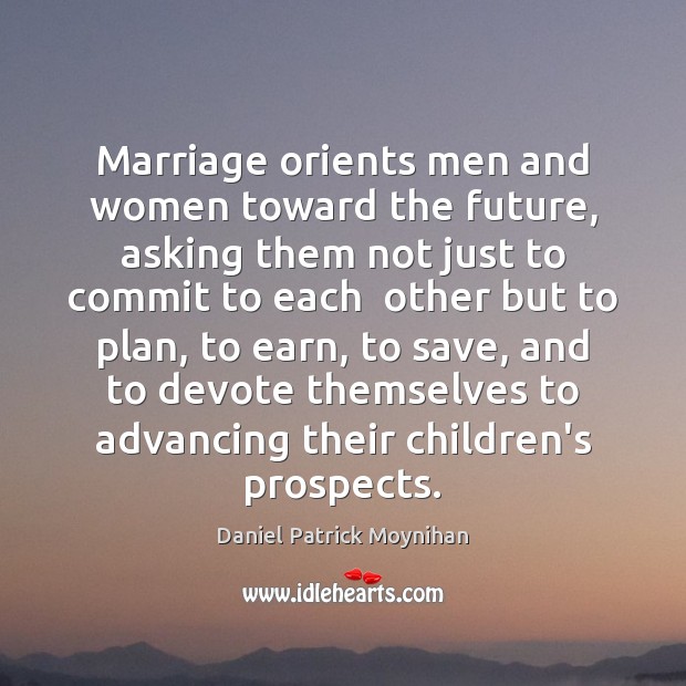 Marriage orients men and women toward the future, asking them not just Daniel Patrick Moynihan Picture Quote