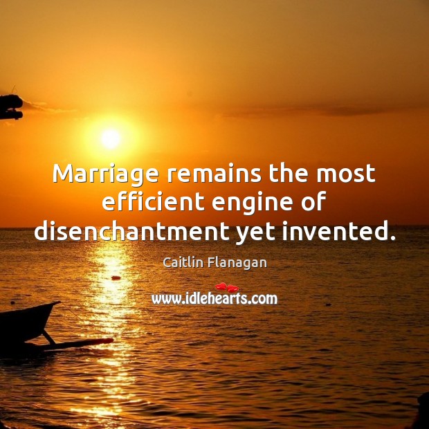Marriage remains the most efficient engine of disenchantment yet invented. Caitlin Flanagan Picture Quote