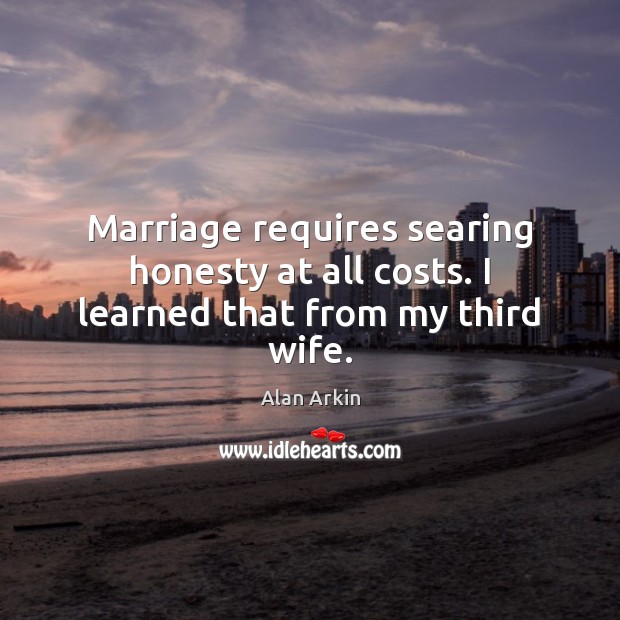 Marriage requires searing honesty at all costs. I learned that from my third wife. Image