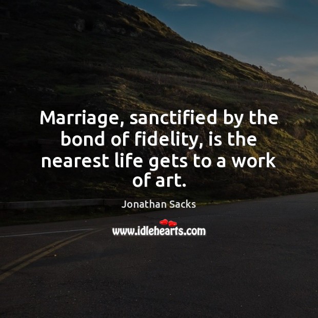 Marriage, sanctified by the bond of fidelity, is the nearest life gets to a work of art. Jonathan Sacks Picture Quote