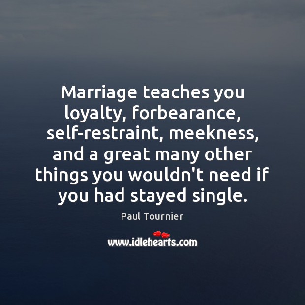 Marriage teaches you loyalty, forbearance, self-restraint, meekness, and a great many other Paul Tournier Picture Quote