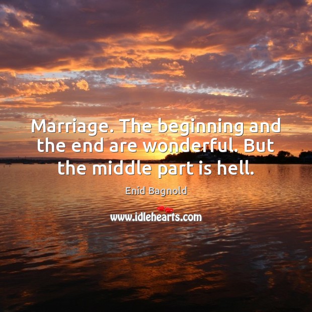 Marriage. The beginning and the end are wonderful. But the middle part is hell. Enid Bagnold Picture Quote