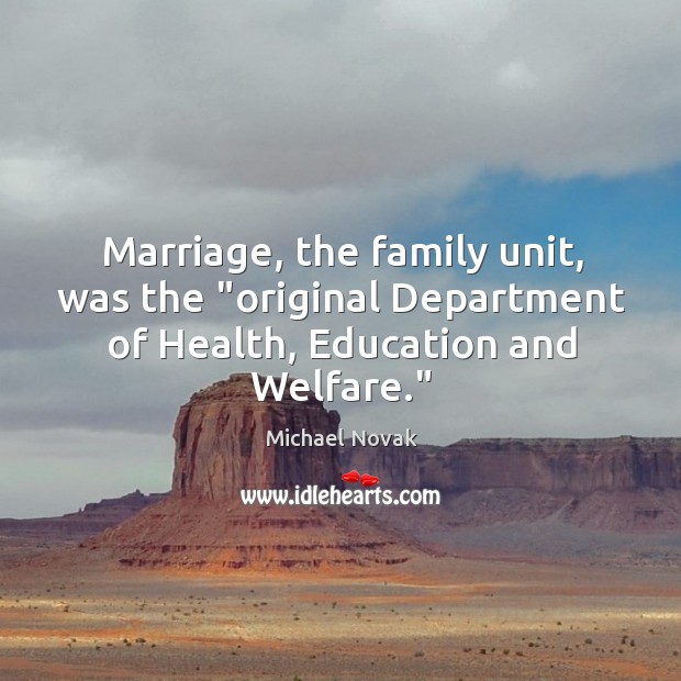 Marriage, the family unit, was the “original Department of Health, Education and Welfare.” Michael Novak Picture Quote