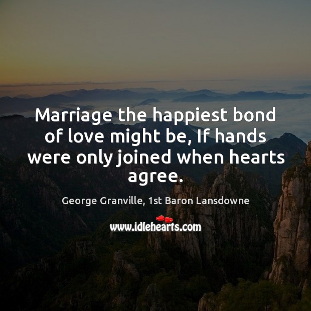 Marriage the happiest bond of love might be, If hands were only joined when hearts agree. George Granville, 1st Baron Lansdowne Picture Quote