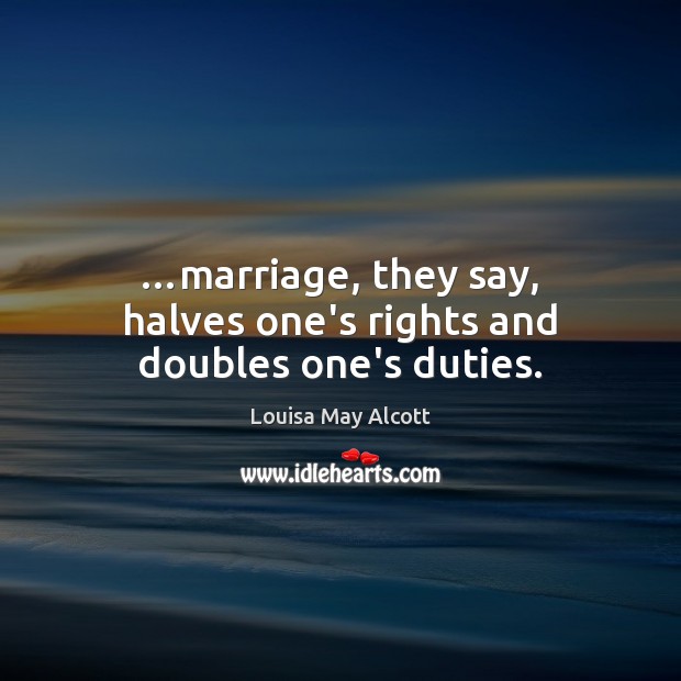…marriage, they say, halves one’s rights and doubles one’s duties. Louisa May Alcott Picture Quote