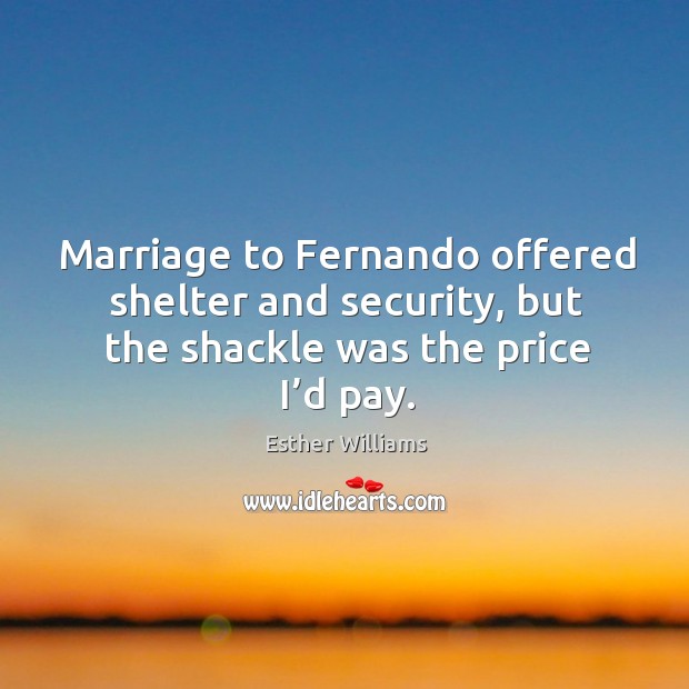 Marriage to fernando offered shelter and security, but the shackle was the price I’d pay. Esther Williams Picture Quote