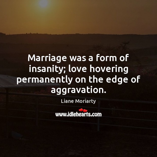 Marriage was a form of insanity; love hovering permanently on the edge of aggravation. Image