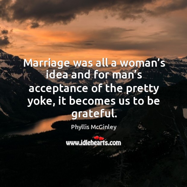 Marriage was all a woman’s idea and for man’s acceptance of the pretty yoke, it becomes us to be grateful. Image