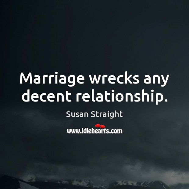 Marriage wrecks any decent relationship. Susan Straight Picture Quote