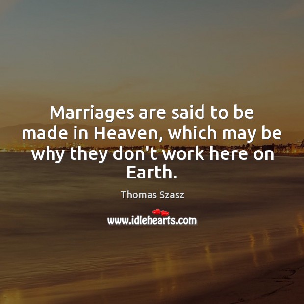 Marriages are said to be made in Heaven, which may be why they don’t work here on Earth. Thomas Szasz Picture Quote