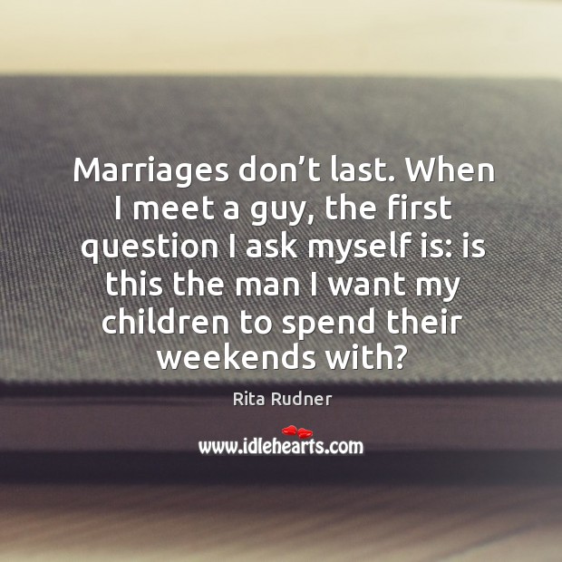 Marriages don’t last. When I meet a guy, the first question I ask myself is: Image