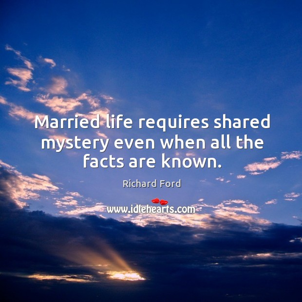 Married life requires shared mystery even when all the facts are known. Richard Ford Picture Quote