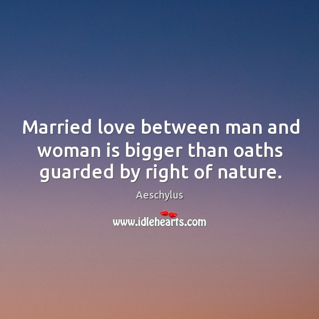 Married love between man and woman is bigger than oaths guarded by right of nature. Aeschylus Picture Quote