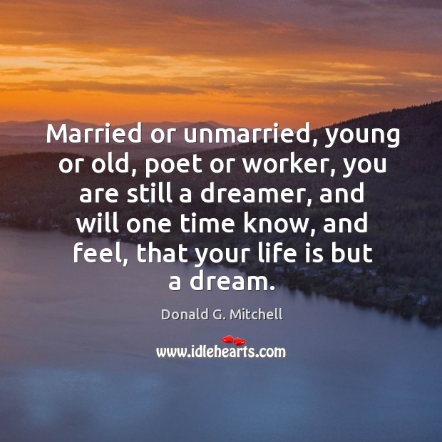 Married or unmarried, young or old, poet or worker, you are still a dreamer, and will Donald G. Mitchell Picture Quote
