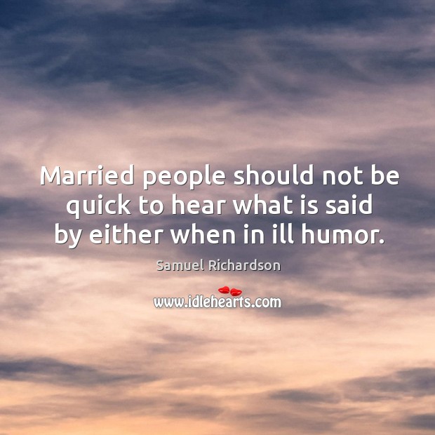 Married people should not be quick to hear what is said by either when in ill humor. Samuel Richardson Picture Quote