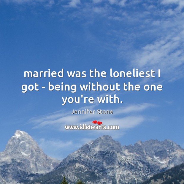 Married was the loneliest I got – being without the one you’re with. Jennifer Stone Picture Quote
