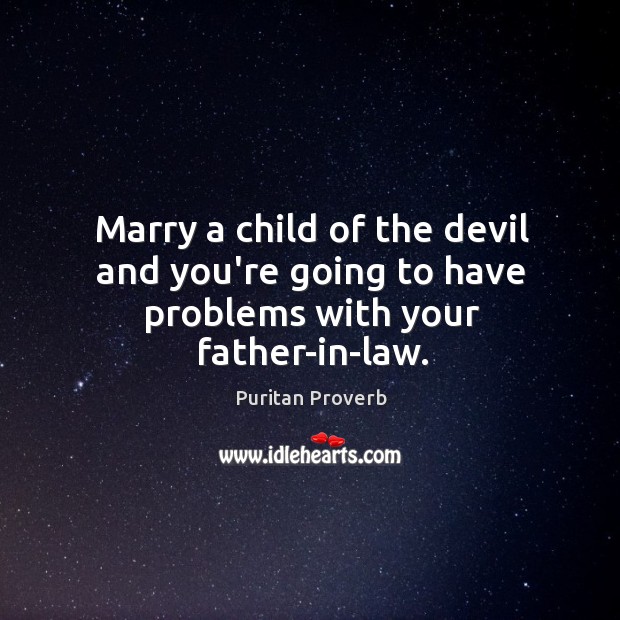 Marry a child of the devil and you’re going to have problems with your father-in-law. Puritan Proverbs Image