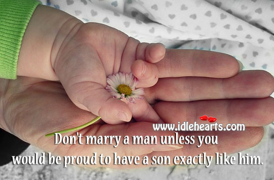 Don’t marry a man unless you would be proud to have a son exactly like him. 