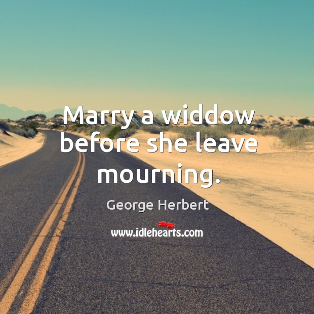 Marry a widdow before she leave mourning. George Herbert Picture Quote