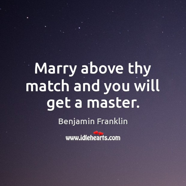 Marry above thy match and you will get a master. Benjamin Franklin Picture Quote