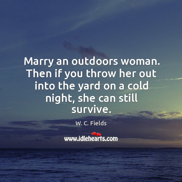 Marry an outdoors woman. Then if you throw her out into the yard on a cold night, she can still survive. Image